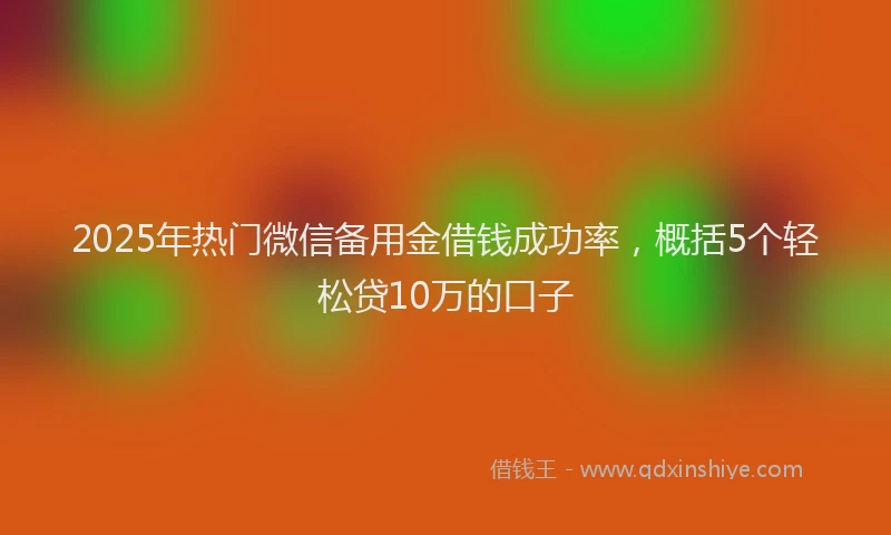 2025年热门微信备用金借钱成功率，概括5个轻松贷10万的口子
