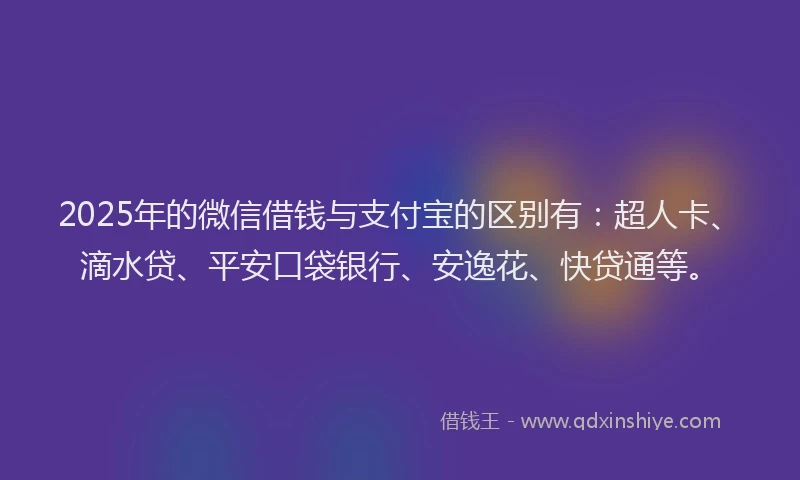 2025年的微信借钱与支付宝的区别有：超人卡、滴水贷、平安口袋银行、安逸花、快贷通等。