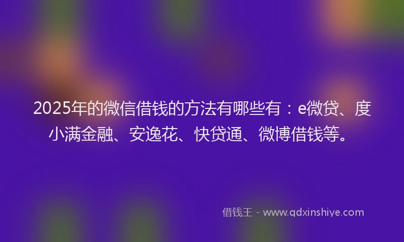 2025年的微信借钱的方法有哪些有：e微贷、度小满金融、安逸花、快贷通、微博借钱等。