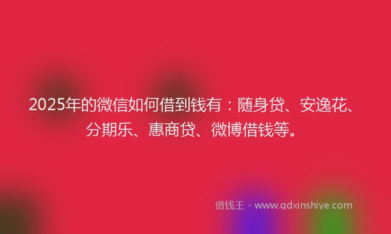 2025年的微信如何借到钱有：随身贷、安逸花、分期乐、惠商贷、微博借钱等。