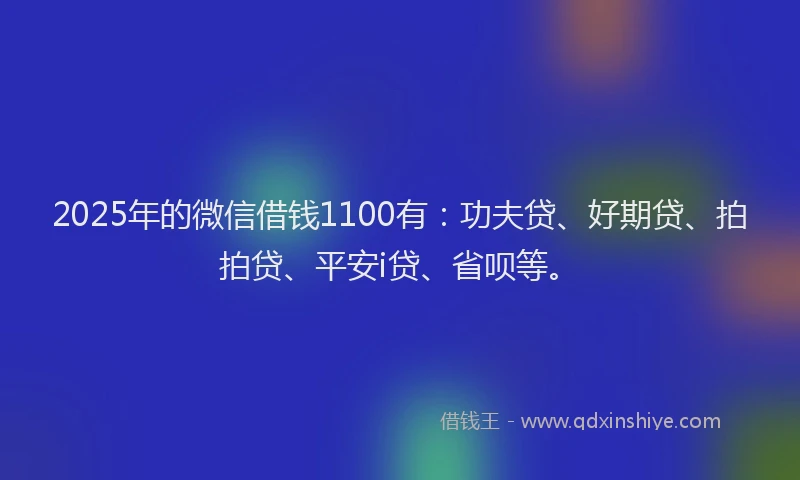 2025年的微信借钱1100有：功夫贷、好期贷、拍拍贷、平安i贷、省呗等。
