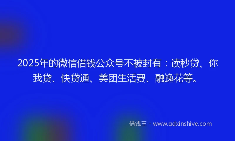 2025年的微信借钱公众号不被封有：读秒贷、你我贷、快贷通、美团生活费、融逸花等。