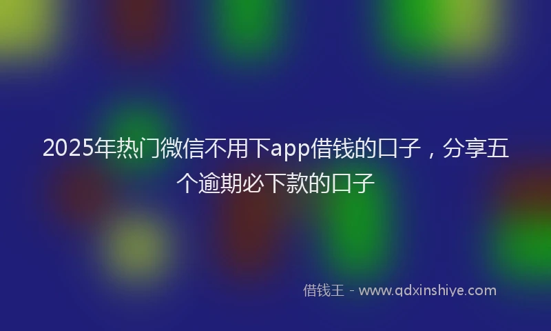 2025年热门微信不用下app借钱的口子，分享五个逾期必下款的口子