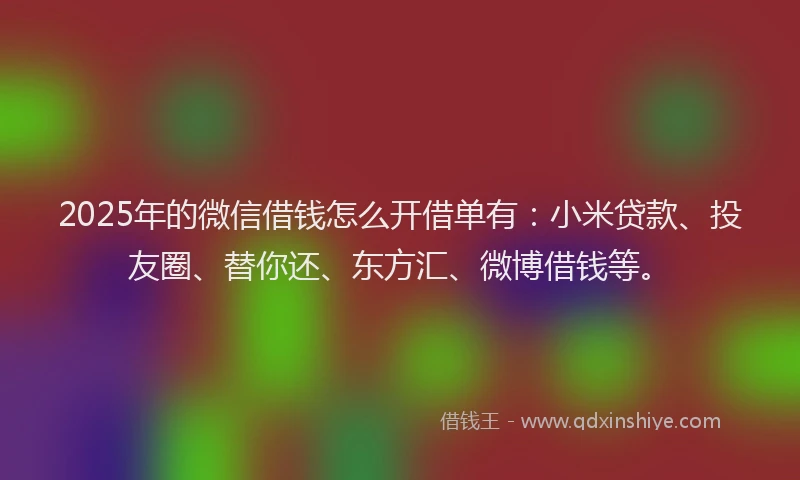 2025年的微信借钱怎么开借单有：小米贷款、投友圈、替你还、东方汇、微博借钱等。