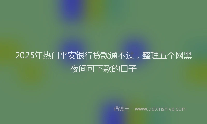 2025年热门平安银行贷款通不过，整理五个网黑夜间可下款的口子
