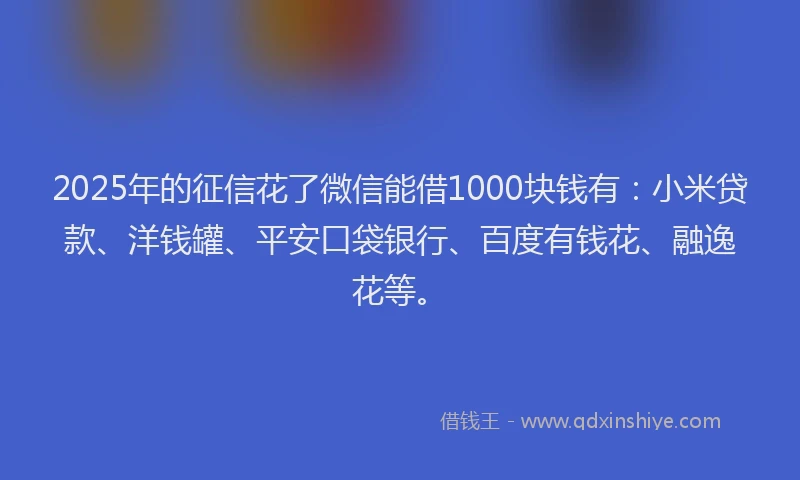 2025年的征信花了微信能借1000块钱有：小米贷款、洋钱罐、平安口袋银行、百度有钱花、融逸花等。
