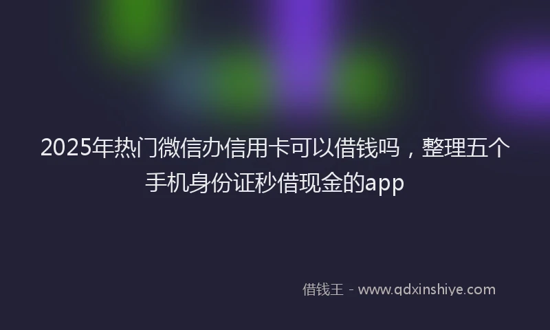 2025年热门微信办信用卡可以借钱吗，整理五个手机身份证秒借现金的app