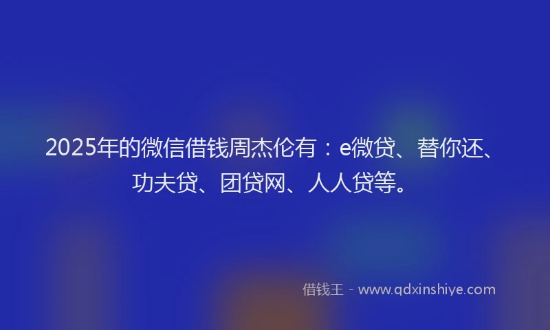 2025年的微信借钱周杰伦有：e微贷、替你还、功夫贷、团贷网、人人贷等。