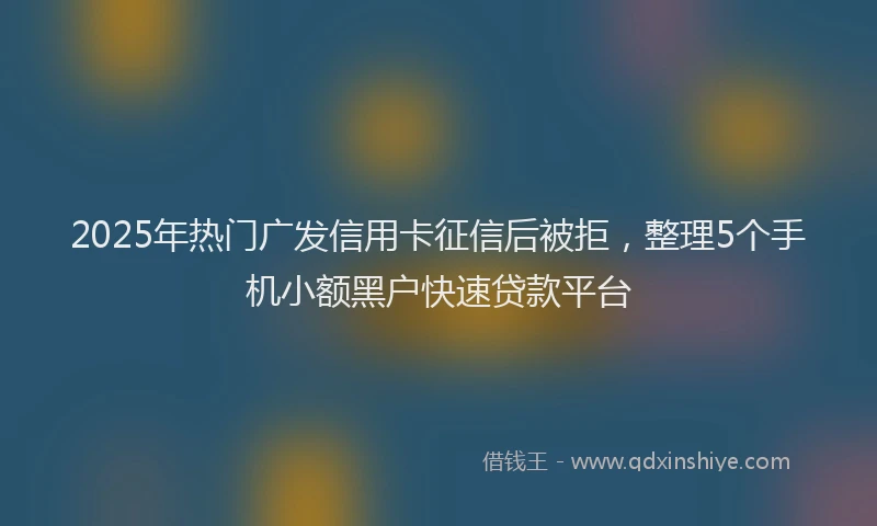 2025年热门广发信用卡征信后被拒，整理5个手机小额黑户快速贷款平台