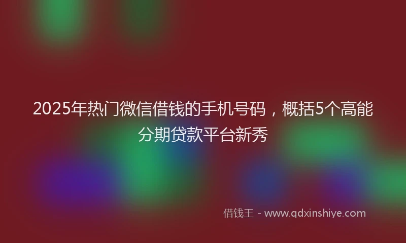 2025年热门微信借钱的手机号码，概括5个高能分期贷款平台新秀