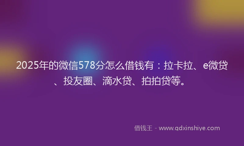 2025年的微信578分怎么借钱有：拉卡拉、e微贷、投友圈、滴水贷、拍拍贷等。