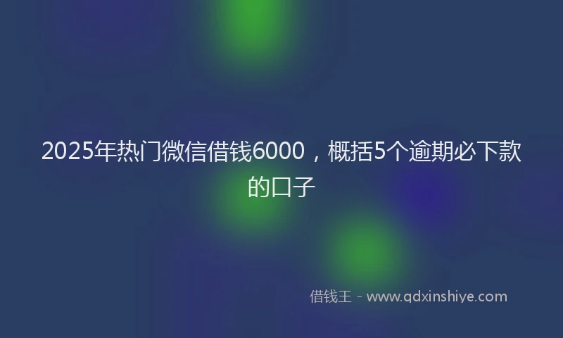 2025年热门微信借钱6000，概括5个逾期必下款的口子