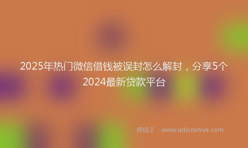 2025年热门微信借钱被误封怎么解封，分享5个2024最新贷款平台