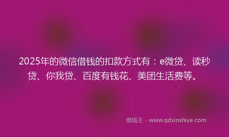 2025年的微信借钱的扣款方式有：e微贷、读秒贷、你我贷、百度有钱花、美团生活费等。