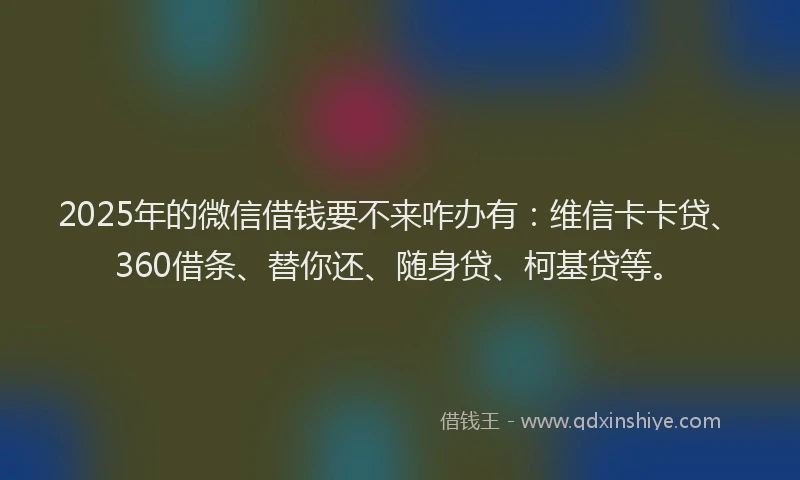 2025年的微信借钱要不来咋办有：维信卡卡贷、360借条、替你还、随身贷、柯基贷等。