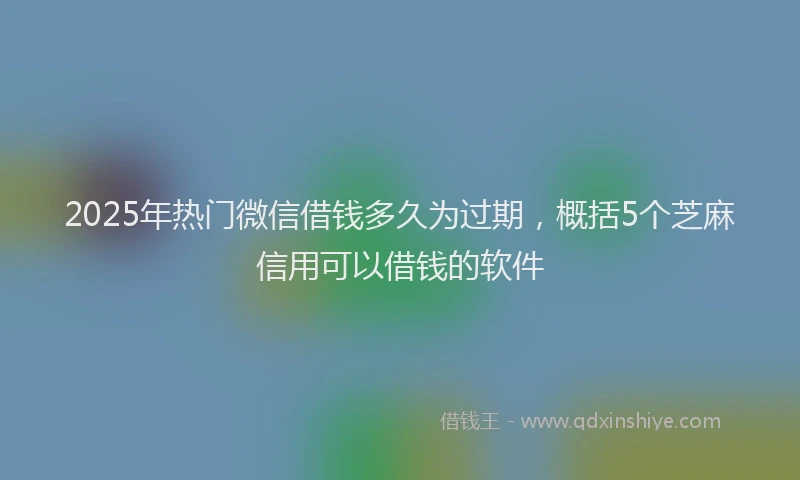 2025年热门微信借钱多久为过期，概括5个芝麻信用可以借钱的软件