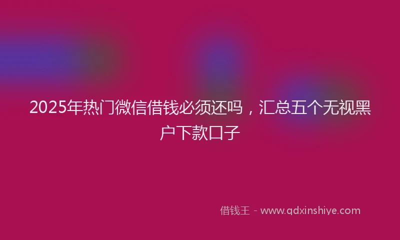 2025年热门微信借钱必须还吗，汇总五个无视黑户下款口子