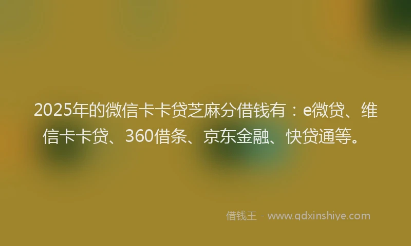 2025年的微信卡卡贷芝麻分借钱有：e微贷、维信卡卡贷、360借条、京东金融、快贷通等。