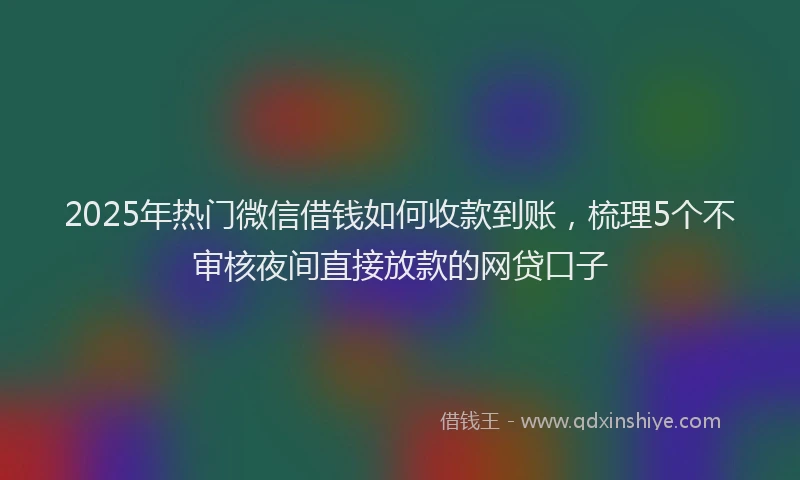 2025年热门微信借钱如何收款到账，梳理5个不审核夜间直接放款的网贷口子