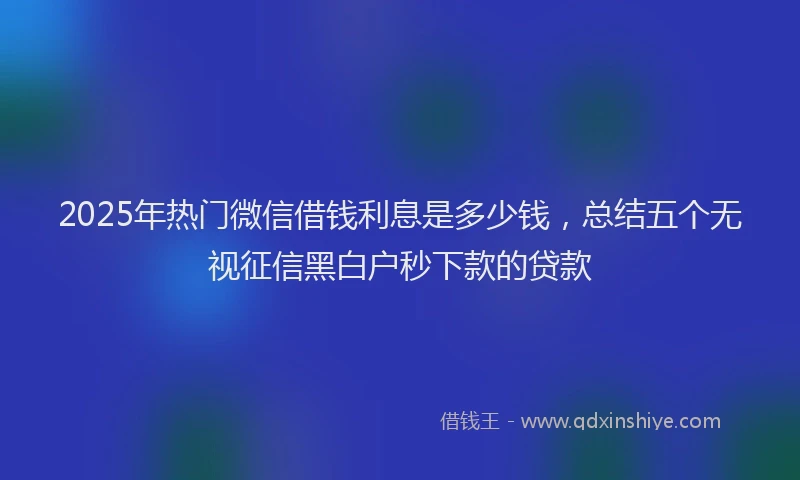 2025年热门微信借钱利息是多少钱，总结五个无视征信黑白户秒下款的贷款