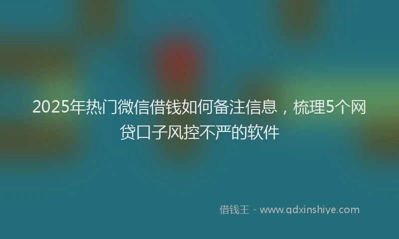 2025年热门微信借钱如何备注信息，梳理5个网贷口子风控不严的软件