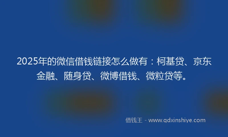 2025年的微信借钱链接怎么做有：柯基贷、京东金融、随身贷、微博借钱、微粒贷等。