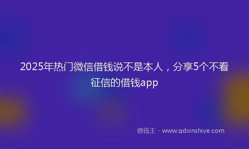 2025年热门微信借钱说不是本人，分享5个不看征信的借钱app