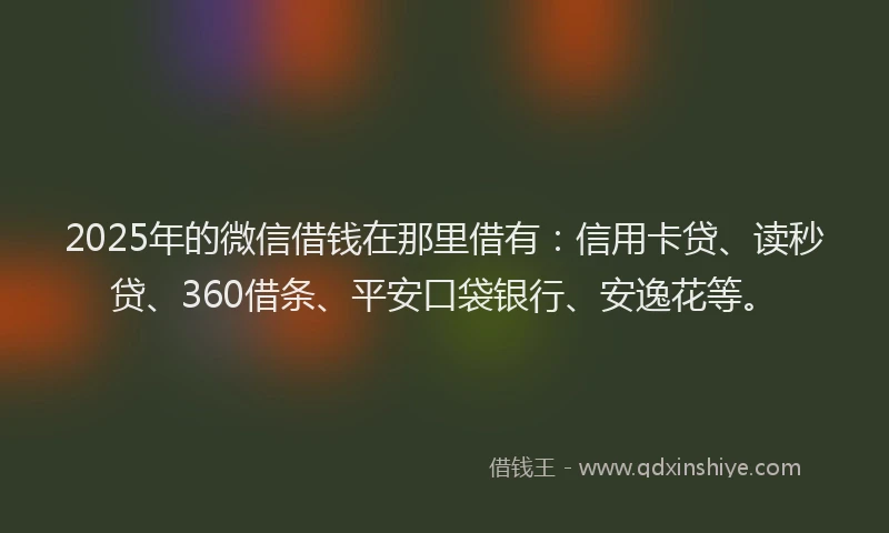 2025年的微信借钱在那里借有：信用卡贷、读秒贷、360借条、平安口袋银行、安逸花等。