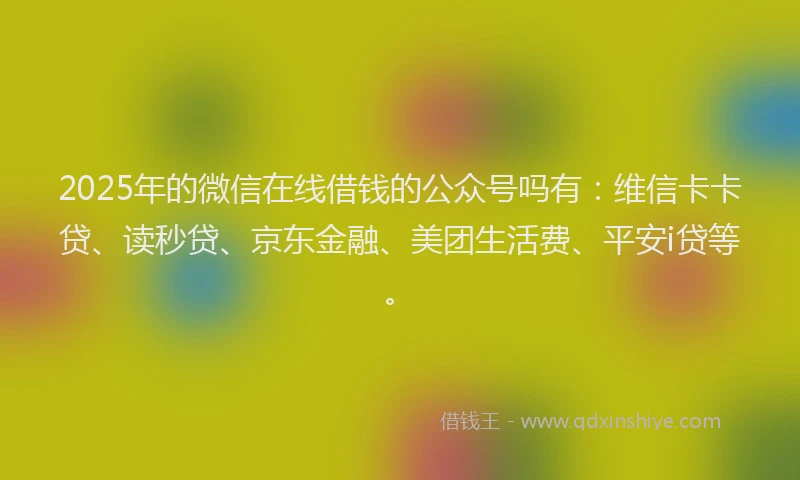2025年的微信在线借钱的公众号吗有：维信卡卡贷、读秒贷、京东金融、美团生活费、平安i贷等。