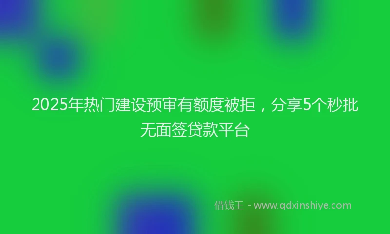 2025年热门建设预审有额度被拒，分享5个秒批无面签贷款平台