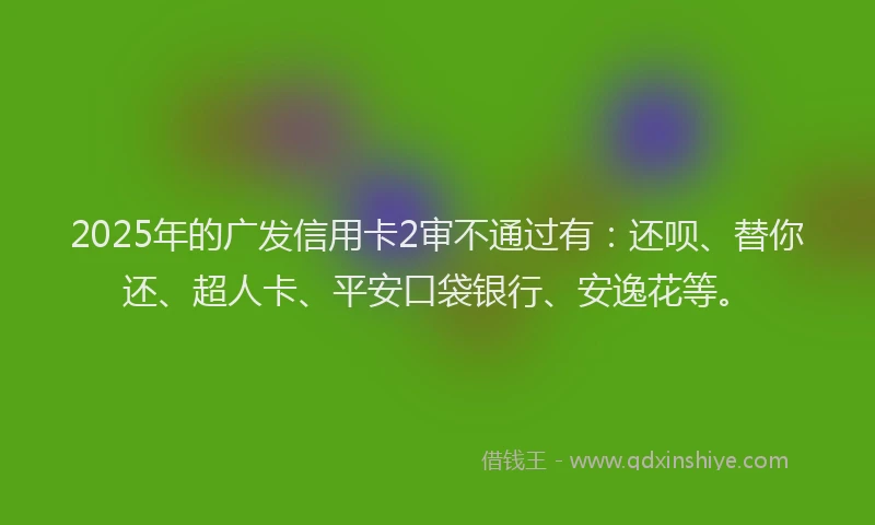 2025年的广发信用卡2审不通过有：还呗、替你还、超人卡、平安口袋银行、安逸花等。