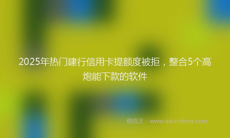 2025年热门建行信用卡提额度被拒，整合5个高炮能下款的软件