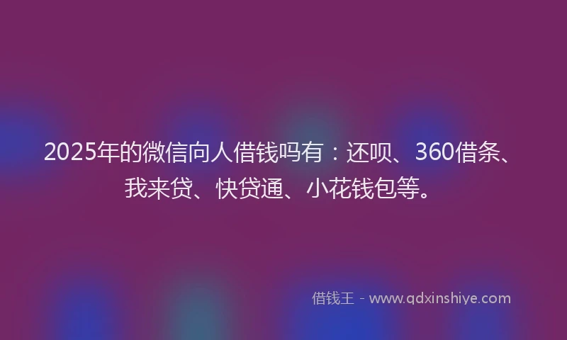 2025年的微信向人借钱吗有：还呗、360借条、我来贷、快贷通、小花钱包等。