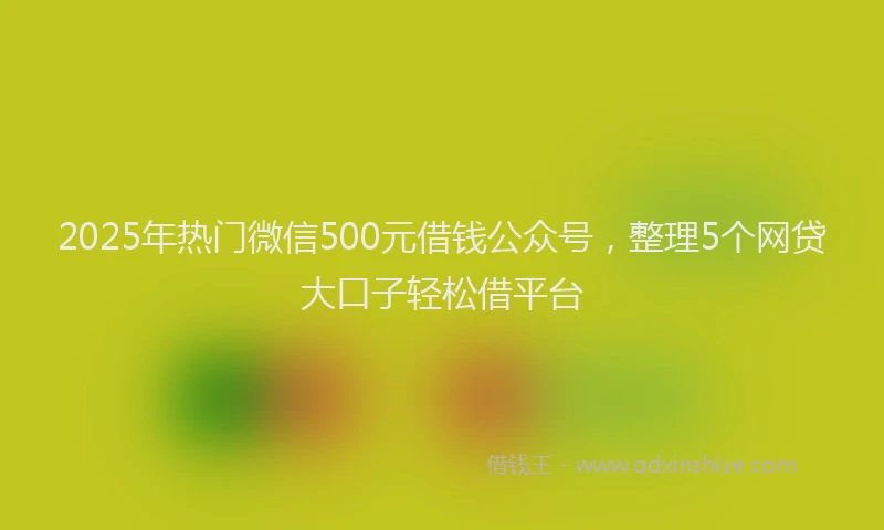2025年热门微信500元借钱公众号，整理5个网贷大口子轻松借平台