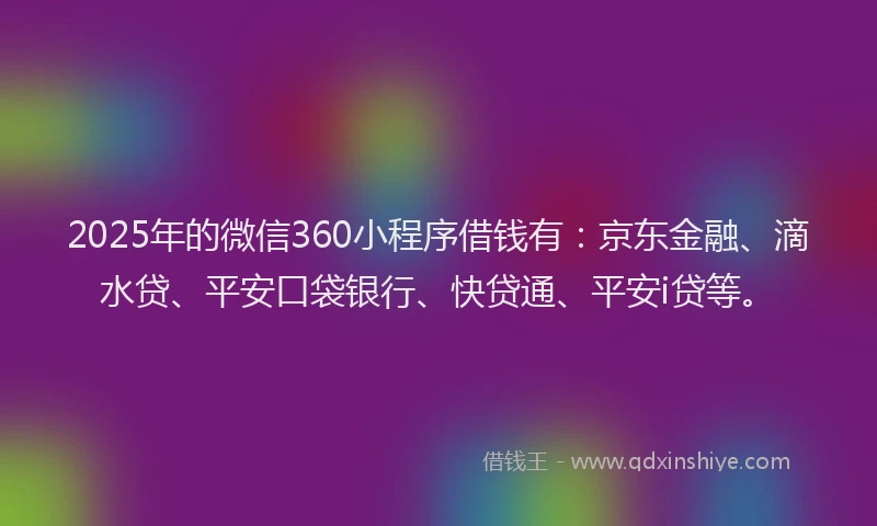 2025年的微信360小程序借钱有：京东金融、滴水贷、平安口袋银行、快贷通、平安i贷等。