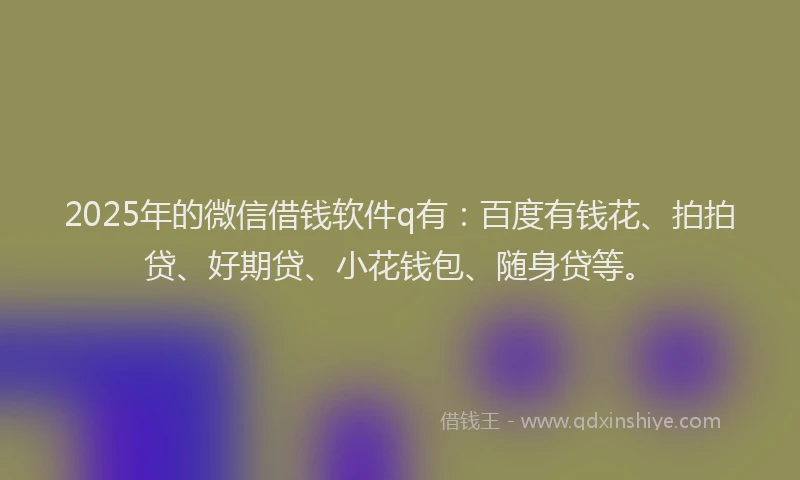 2025年的微信借钱软件q有：百度有钱花、拍拍贷、好期贷、小花钱包、随身贷等。