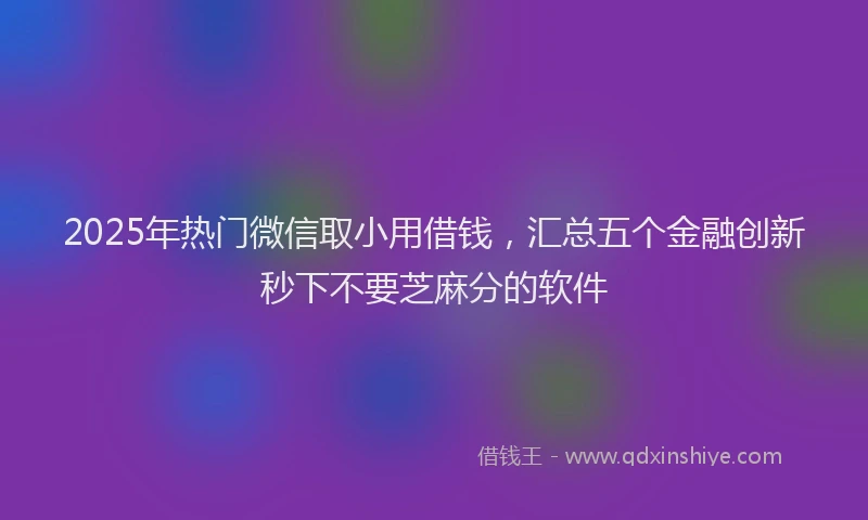 2025年热门微信取小用借钱，汇总五个金融创新秒下不要芝麻分的软件