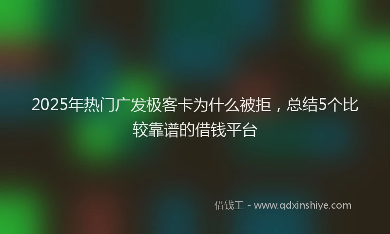 2025年热门广发极客卡为什么被拒，总结5个比较靠谱的借钱平台