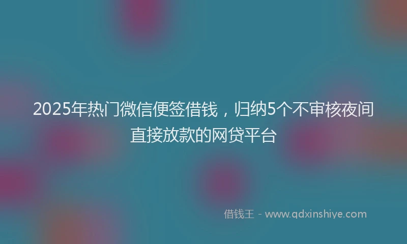 2025年热门微信便签借钱，归纳5个不审核夜间直接放款的网贷平台