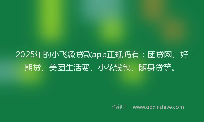 2025年的小飞象贷款app正规吗有：团贷网、好期贷、美团生活费、小花钱包、随身贷等。