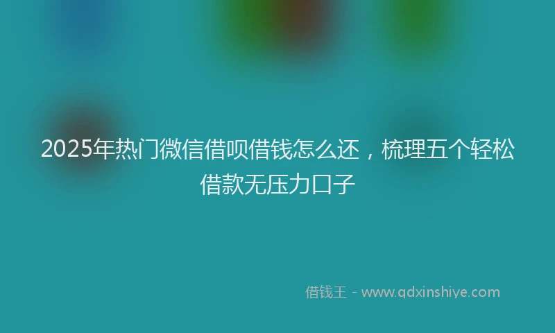 2025年热门微信借呗借钱怎么还，梳理五个轻松借款无压力口子