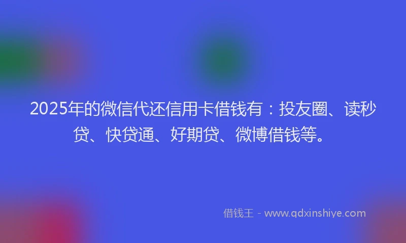 2025年的微信代还信用卡借钱有：投友圈、读秒贷、快贷通、好期贷、微博借钱等。