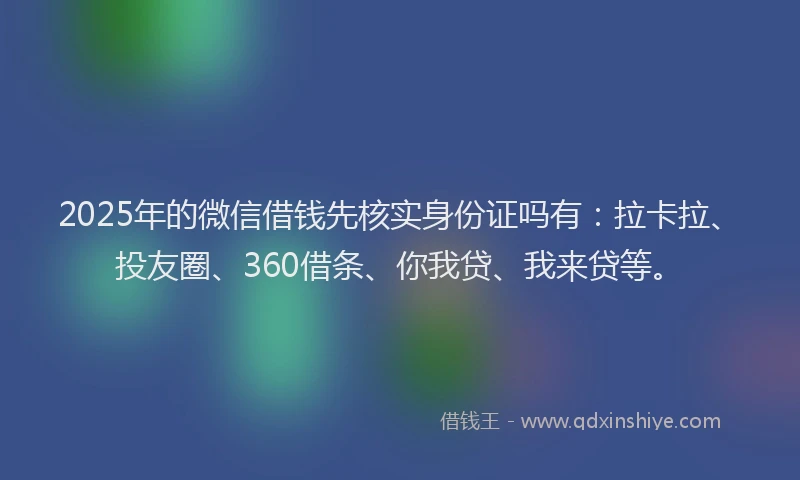 2025年的微信借钱先核实身份证吗有：拉卡拉、投友圈、360借条、你我贷、我来贷等。
