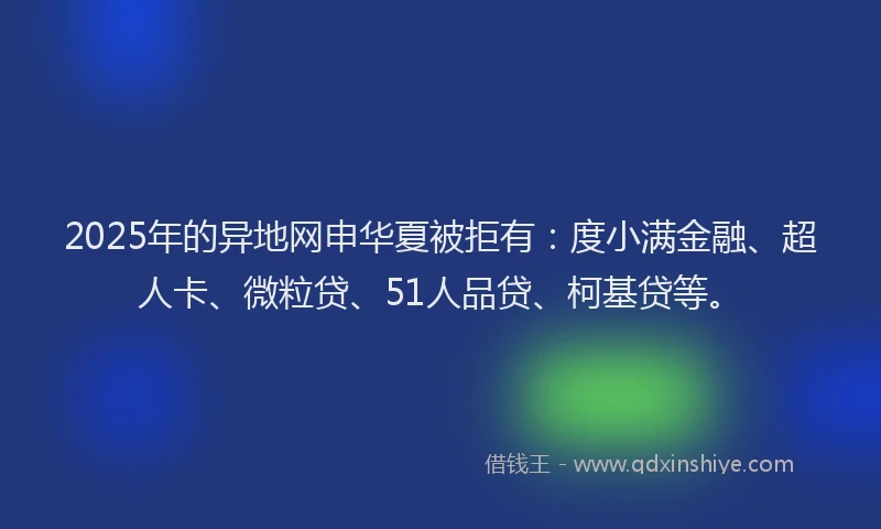 2025年的异地网申华夏被拒有：度小满金融、超人卡、微粒贷、51人品贷、柯基贷等。
