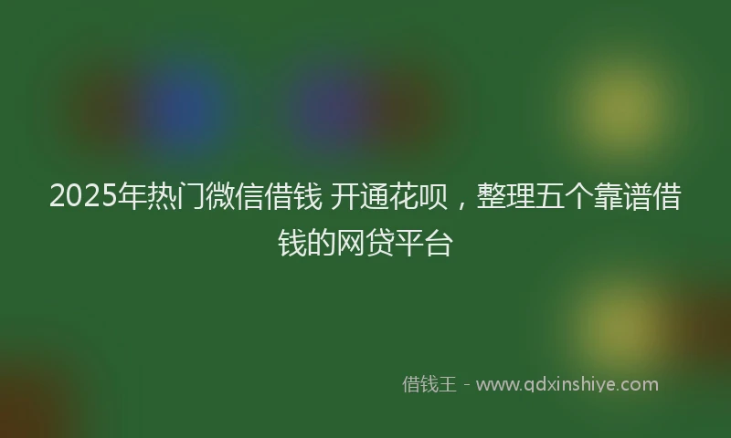 2025年热门微信借钱 开通花呗，整理五个靠谱借钱的网贷平台