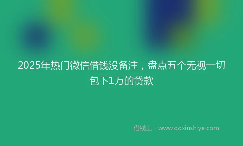 2025年热门微信借钱没备注，盘点五个无视一切包下1万的贷款