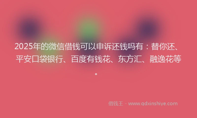 2025年的微信借钱可以申诉还钱吗有：替你还、平安口袋银行、百度有钱花、东方汇、融逸花等。