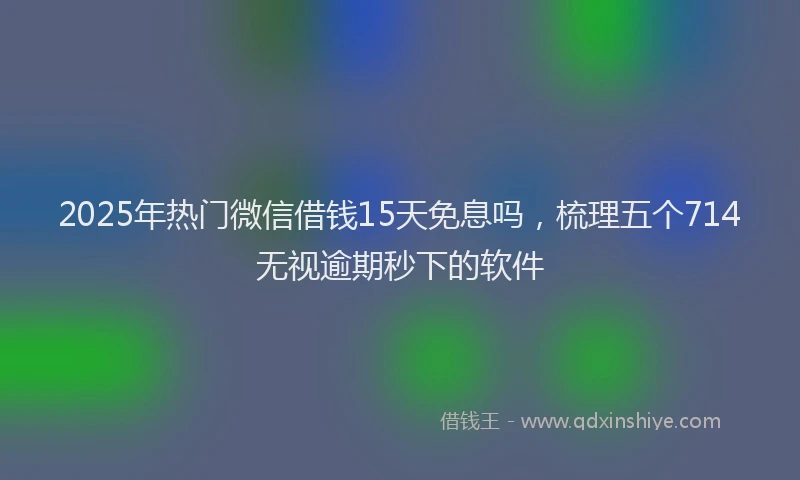 2025年热门微信借钱15天免息吗，梳理五个714无视逾期秒下的软件