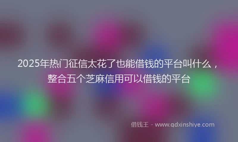 2025年热门征信太花了也能借钱的平台叫什么，整合五个芝麻信用可以借钱的平台