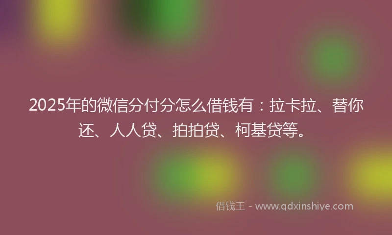 2025年的微信分付分怎么借钱有：拉卡拉、替你还、人人贷、拍拍贷、柯基贷等。